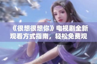 《很想很想你》电视剧全新观看方式指南，轻松免费观看！