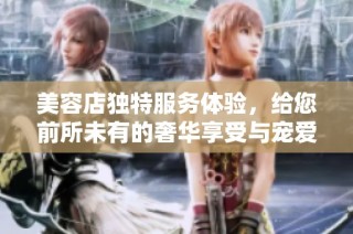 美容店独特服务体验，给您前所未有的奢华享受与宠爱