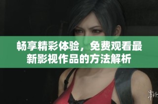 畅享精彩体验，免费观看最新影视作品的方法解析