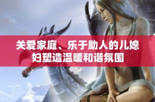 关爱家庭、乐于助人的儿媳妇塑造温暖和谐氛围