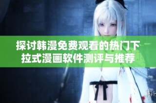 探讨韩漫免费观看的热门下拉式漫画软件测评与推荐
