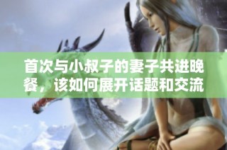 首次与小叔子的妻子共进晚餐，该如何展开话题和交流