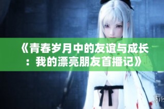《青春岁月中的友谊与成长：我的漂亮朋友首播记》