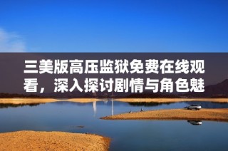 三美版高压监狱免费在线观看，深入探讨剧情与角色魅力