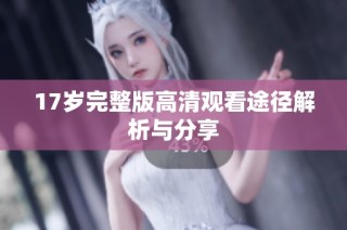 17岁完整版高清观看途径解析与分享