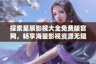 探索星辰影视大全免费版官网，畅享海量影视资源无阻碍