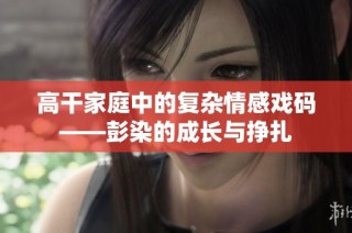 高干家庭中的复杂情感戏码——彭染的成长与挣扎