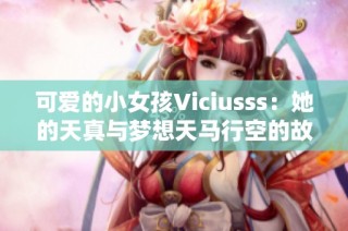 可爱的小女孩Viciusss：她的天真与梦想天马行空的故事