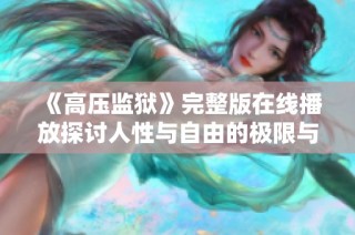 《高压监狱》完整版在线播放探讨人性与自由的极限与冲突