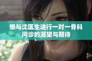 想与沈医生进行一对一骨科问诊的渴望与期待