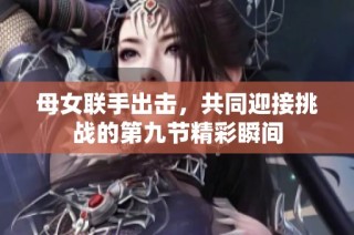 母女联手出击，共同迎接挑战的第九节精彩瞬间