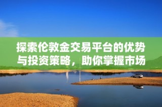 探索伦敦金交易平台的优势与投资策略，助你掌握市场动态