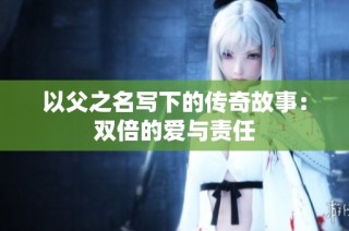 以父之名写下的传奇故事：双倍的爱与责任