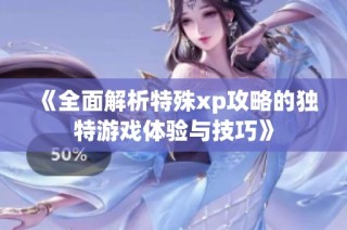 《全面解析特殊xp攻略的独特游戏体验与技巧》