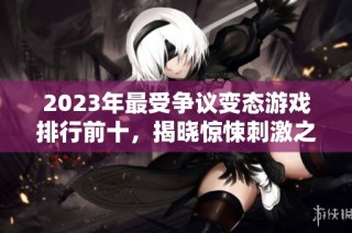 2023年最受争议变态游戏排行前十，揭晓惊悚刺激之作