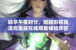 畅享午夜时分，陌陌影视高清完整版在线观看体验尽在掌握