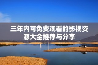 三年内可免费观看的影视资源大全推荐与分享