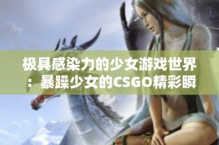 极具感染力的少女游戏世界：暴躁少女的CSGO精彩瞬间