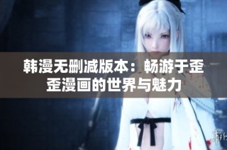 韩漫无删减版本：畅游于歪歪漫画的世界与魅力