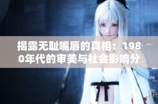 揭露无耻嘴唇的真相：1980年代的审美与社会影响分析