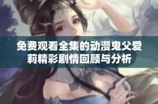 免费观看全集的动漫鬼父爱莉精彩剧情回顾与分析