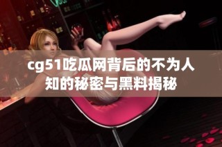 cg51吃瓜网背后的不为人知的秘密与黑料揭秘