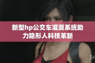 新型hp公交车灌溉系统助力隐形人科技革新