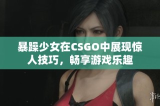 暴躁少女在CSGO中展现惊人技巧，畅享游戏乐趣