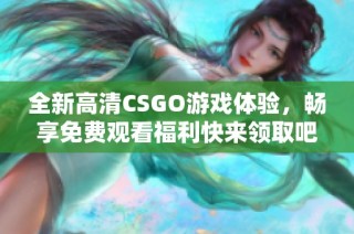 全新高清CSGO游戏体验，畅享免费观看福利快来领取吧