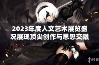 2023年度人文艺术展览盛况展现顶尖创作与思想交融