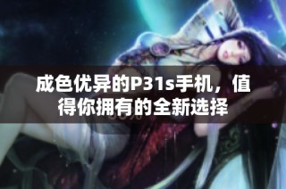 成色优异的P31s手机，值得你拥有的全新选择