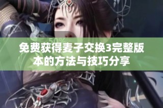 免费获得麦子交换3完整版本的方法与技巧分享