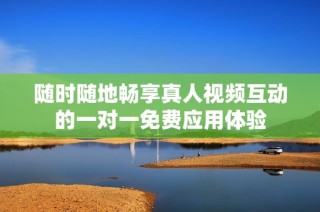 随时随地畅享真人视频互动的一对一免费应用体验