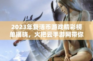 2023年复活币游戏精彩榜单揭晓，火把云手游网带你畅游热门手游排行榜