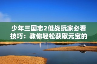少年三国志2低战玩家必看技巧：教你轻松获取元宝的终极攻略揭秘