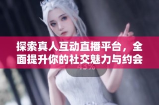 探索真人互动直播平台，全面提升你的社交魅力与约会技巧