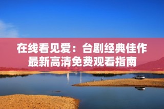 在线看见爱：台剧经典佳作最新高清免费观看指南