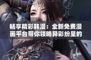 畅享精彩韩漫：全新免费漫画平台带你领略异彩纷呈的视觉盛宴