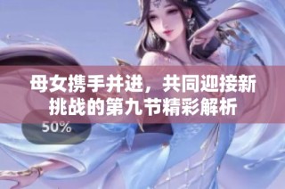 母女携手并进，共同迎接新挑战的第九节精彩解析