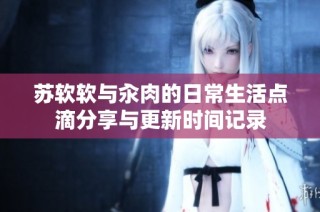 苏软软与汆肉的日常生活点滴分享与更新时间记录