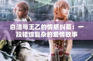 白洁与王乙的情感纠葛：一段错综复杂的爱情故事