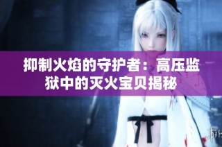 抑制火焰的守护者：高压监狱中的灭火宝贝揭秘