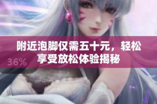 附近泡脚仅需五十元，轻松享受放松体验揭秘