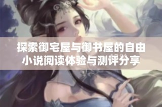 探索御宅屋与御书屋的自由小说阅读体验与测评分享