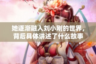 她逐渐融入刘小刚的世界，背后具体讲述了什么故事