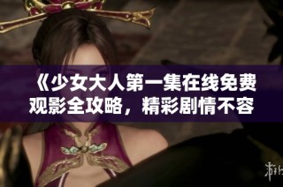 《少女大人第一集在线免费观影全攻略，精彩剧情不容错过》