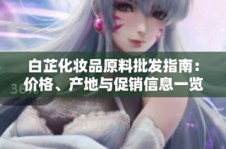 白芷化妆品原料批发指南：价格、产地与促销信息一览