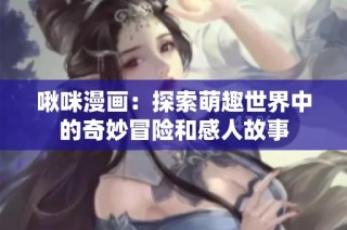 啾咪漫画：探索萌趣世界中的奇妙冒险和感人故事