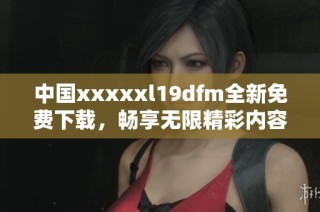中国xxxxxl19dfm全新免费下载，畅享无限精彩内容！