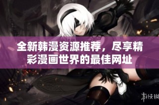 全新韩漫资源推荐，尽享精彩漫画世界的最佳网址